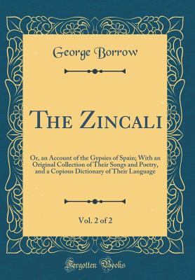 The Zincali, Vol. 2 of 2: Or, an Account of the Gypsies of Spain; With an Original Collection of Their Songs and Poetry, and a Copious Dictionary of Their Language (Classic Reprint) - Borrow, George