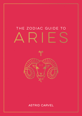 The Zodiac Guide to Aries: The Ultimate Guide to Understanding Your Star Sign, Unlocking Your Destiny and Decoding the Wisdom of the Stars - Carvel, Astrid