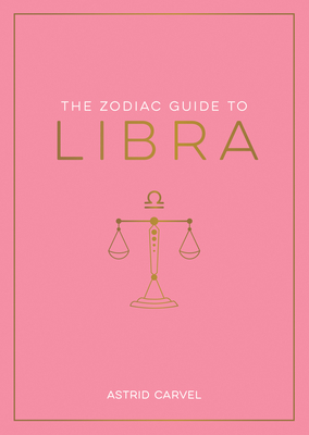 The Zodiac Guide to Libra: The Ultimate Guide to Understanding Your Star Sign, Unlocking Your Destiny and Decoding the Wisdom of the Stars - Carvel, Astrid