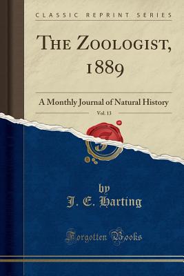 The Zoologist, 1889, Vol. 13: A Monthly Journal of Natural History (Classic Reprint) - Harting, J E