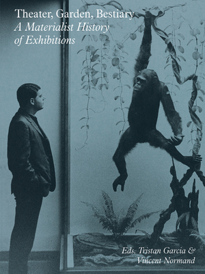 Theater, Garden, Bestiary: A Materialist History of Exhibitions - Garcia, Tristan (Editor), and Normand, Vincent (Editor)