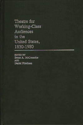 Theatre for Working-Class Audiences in the United States, 1830-1980 - Friedman, Daniel, and McConachie, Bruce, Professor