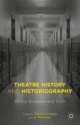 Theatre History and Historiography: Ethics, Evidence and Truth - Cochrane, Claire, and Robinson, Joanna (Editor)