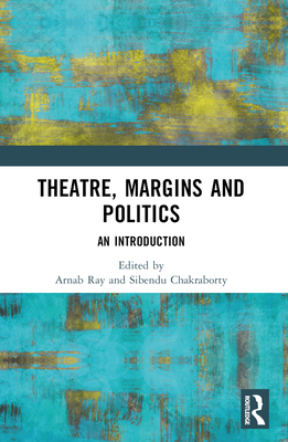 Theatre, Margins and Politics: An Introduction - Ray, Arnab (Editor), and Chakraborty, Sibendu (Editor)