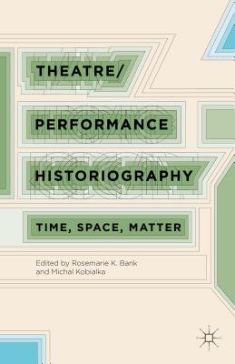 Theatre/Performance Historiography: Time, Space, Matter - Bank, R (Editor), and Kobialka, M (Editor)