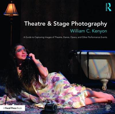 Theatre & Stage Photography: A Guide to Capturing Images of Theatre, Dance, Opera, and Other Performance Events - Kenyon, William