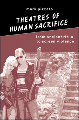 Theatres of Human Sacrifice: From Ancient Ritual to Screen Violence - Pizzato, Mark