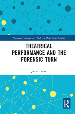 Theatrical Performance and the Forensic Turn - Frieze, James