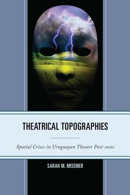Theatrical Topographies: Spatial Crises in Uruguayan Theater Post-2001 - Misemer, Sarah M.