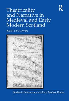 Theatricality and Narrative in Medieval and Early Modern Scotland - McGavin, John