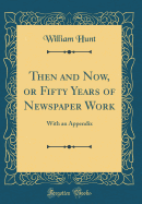 Then and Now, or Fifty Years of Newspaper Work: With an Appendix (Classic Reprint)