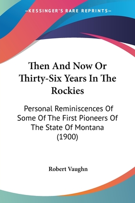 Then And Now Or Thirty-Six Years In The Rockies: Personal Reminiscences Of Some Of The First Pioneers Of The State Of Montana (1900) - Vaughn, Robert