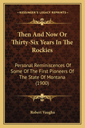 Then And Now Or Thirty-Six Years In The Rockies: Personal Reminiscences Of Some Of The First Pioneers Of The State Of Montana (1900)