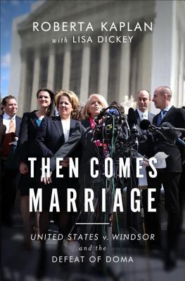Then Comes Marriage: United States V. Windsor and the Defeat of DOMA - Kaplan, Roberta, and Windsor, Edie (Foreword by), and Dickey, Lisa