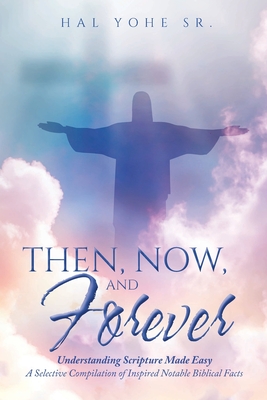 Then, Now, and Forever: Understanding Scripture Made Easy: A Selective Compilation of Inspired Notable Biblical Facts - Yohe, Hal, Sr.