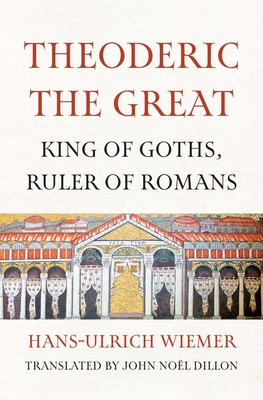 Theoderic the Great: King of Goths, Ruler of Romans - Wiemer, Hans-Ulrich, and Dillon, John Noel (Translated by)