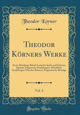 Theodor Krners Werke, Vol. 2: Erste Abteilung; Rtsel; Lyrische Spiele Und Scherze; Epische Fragmente; Erzhlungen; Mndliche Erzhlungen Theodor Krners; Pragmatische Beitrge (Classic Reprint) - Korner, Theodor