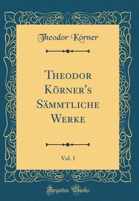 Theodor Korner's Sammtliche Werke, Vol. 1 (Classic Reprint) - Korner, Theodor