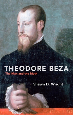 Theodore Beza: The Man and the Myth - Wright, Shawn D