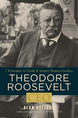 Theodore Roosevelt, CEO: 7 Principles to Guide and Inspire Modern Leaders - Axelrod, Alan, PH.D.