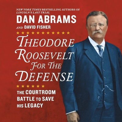 Theodore Roosevelt for the Defense: The Courtroom Battle to Save His Legacy - Abrams, Dan (Read by), and Fisher, David, and Wayne, Roger (Read by)