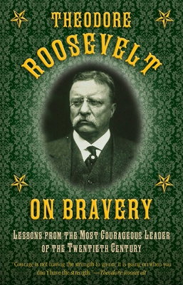 Theodore Roosevelt on Bravery: Lessons from the Most Courageous Leader of the Twentieth Century - Roosevelt, Theodore