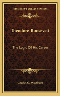 Theodore Roosevelt: The Logic of His Career