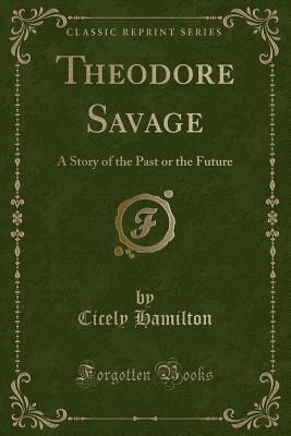 Theodore Savage: A Story of the Past or the Future (Classic Reprint) - Hamilton, Cicely