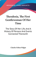 Theodosia, The First Gentlewoman Of Her Time: The Story Of Her Life, And A History Of Persons And Events Connected Therewith