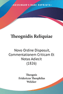 Theognidis Reliquiae: Novo Ordine Disposuit, Commentationem Criticam Et Notas...