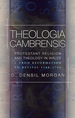 Theologia Cambrensis: Protestant Religion and Theology in Wales, Volume 1: From Reformation to Revival 1588-1760 - Morgan, D. Densil