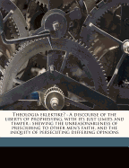 Theologia Eklektike: a Discourse of the Liberty of Prophesying, With Its Just Limits and Temper: Shewing the Unreasonableness of Prescribing to Other Men's Faith, and the Iniquity of Persecuting Differing Opinions