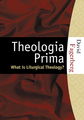 Theologia Prima: What Is Liturgical Theology? - Fagerberg, David W