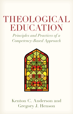 Theological Education: Principles and Practices of a Competency-Based Approach - Anderson, Kenton, and Henson, Gregory