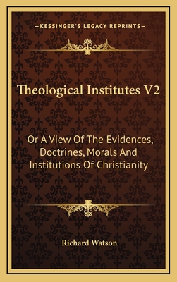 Theological Institutes V2: Or a View of the Evidences, Doctrines, Morals and Institutions of Christianity - Watson, Richard