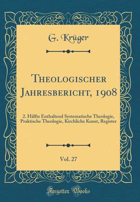 Theologischer Jahresbericht, 1908, Vol. 27: 2. H?lfte Enthaltend Systematische Theologie, Praktische Theologie, Kirchliche Kunst, Register (Classic Reprint) - Kruger, G