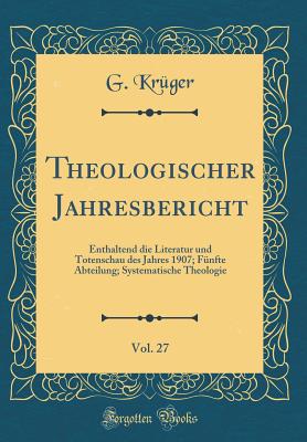 Theologischer Jahresbericht, Vol. 27: Enthaltend Die Literatur Und Totenschau Des Jahres 1907; Fnfte Abteilung; Systematische Theologie (Classic Reprint) - Kruger, G