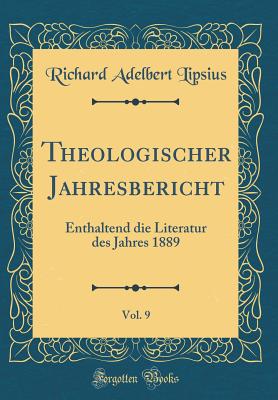 Theologischer Jahresbericht, Vol. 9: Enthaltend Die Literatur Des Jahres 1889 (Classic Reprint) - Lipsius, Richard Adelbert