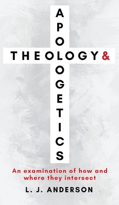Theology and Apologetics: An Examination of How and Where They Intersect - Anderson, L J