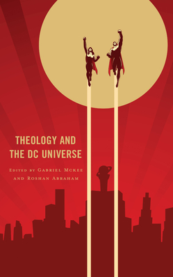 Theology and the DC Universe - McKee, Gabriel (Editor), and Abraham, Roshan (Contributions by)