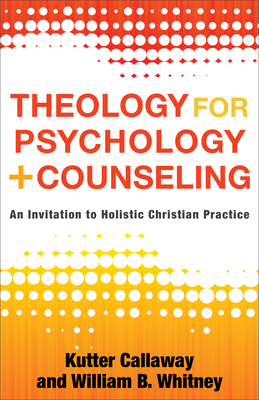 Theology for Psychology and Counseling: An Invitation to Holistic Christian Practice - Callaway, Kutter, and Whitney, William B