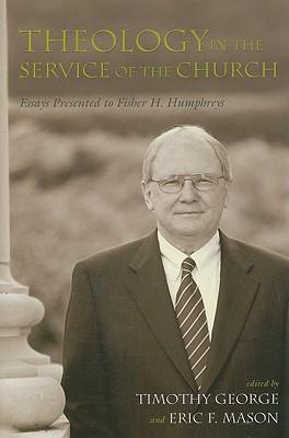 Theology in the Service of the Church: Essays Presented to Fisher H. Humphreys - George, Timothy (Editor), and Mason, Eric F (Editor)
