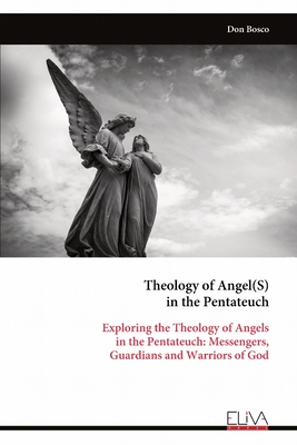 Theology of Angel(S) in the Pentateuch: Exploring the Theology of Angels in the Pentateuch: Messengers, Guardians and Warriors of God - Bosco, Don