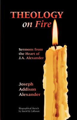 Theology on Fire: Volume One: Sermons from the Heart of J.A. Alexander - Alexander, Joseph Addison