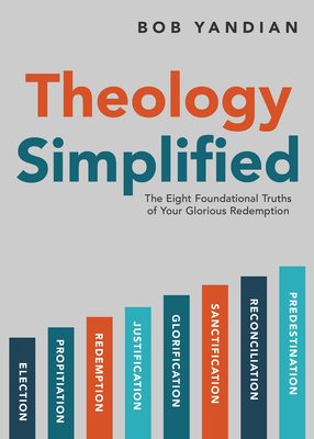Theology Simplified: The 8 Foundational Truths of Your Glorious Redemption - Yandian, Bob, and Cooke, Tony (Foreword by)