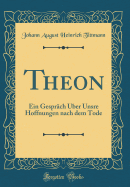 Theon: Ein Gesprach Uber Unsre Hoffnungen Nach Dem Tode (Classic Reprint)