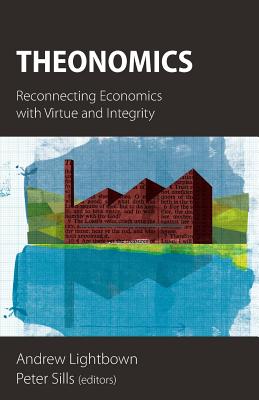 Theonomics: Reconnecting Economics with Virtue and Integrity - Lightbown, Andrew (Editor), and Sills, Peter (Editor), and Percy, Martyn (Foreword by)