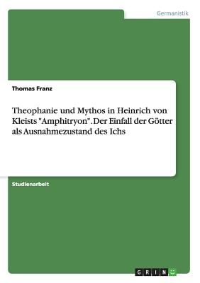 Theophanie Und Mythos in Heinrich Von Kleists Amphitryon. Der Einfall Der Gotter ALS Ausnahmezustand Des Ichs - Franz, Thomas