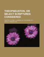 Theopneuston, or Select Scriptures Considered: Adapted to Bible Classes, S.S. Teachers, Etc