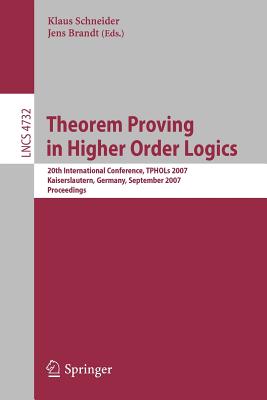 Theorem Proving in Higher Order Logics: 20th International Conference, TPHOLs 2007 Kaiserslautern, Germany, September 10-13, 2007 Proceedings - Schneider, Klaus (Editor), and Brandt, Jens (Editor)